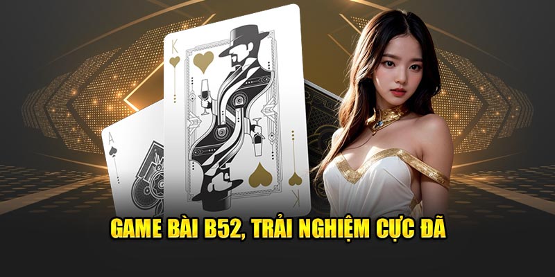 Game bài B52, trải nghiệm cực đã